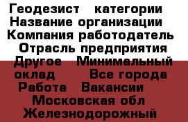 Геодезист 1 категории › Название организации ­ Компания-работодатель › Отрасль предприятия ­ Другое › Минимальный оклад ­ 1 - Все города Работа » Вакансии   . Московская обл.,Железнодорожный г.